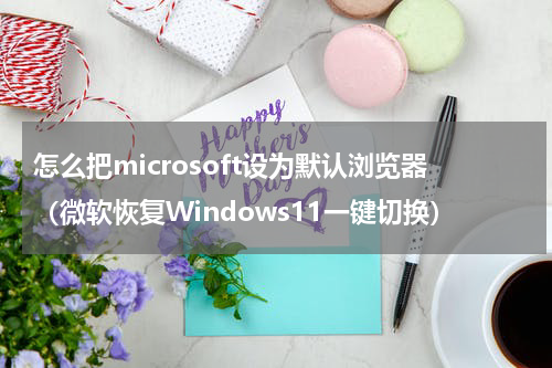 怎么把microsoft设为默认浏览器（微软恢复Windows11一键切换）