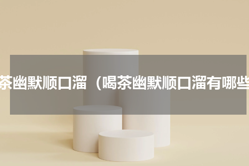 喝茶幽默顺口溜（喝茶幽默顺口溜有哪些）