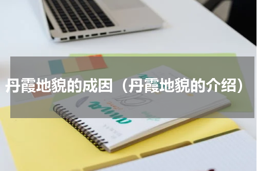 丹霞地貌的成因（丹霞地貌的介绍）