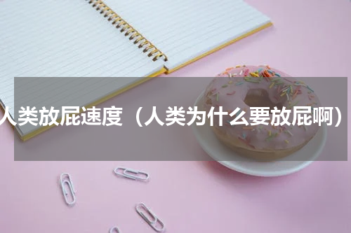 人类放屁速度（人类为什么要放屁啊）
