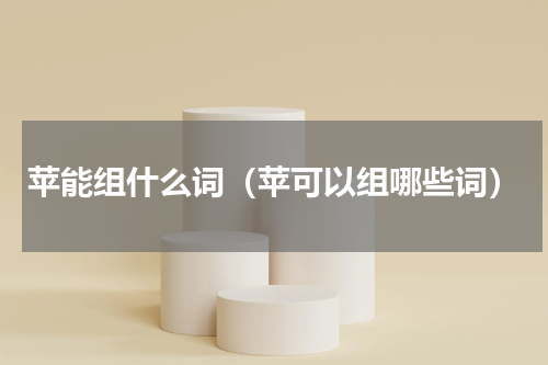苹能组什么词（苹可以组哪些词）