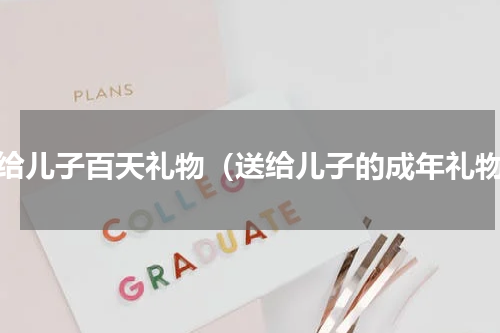 送给儿子百天礼物（送给儿子的成年礼物）