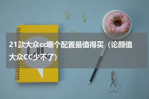21款大众cc哪个配置最值得买（论颜值大众CC少不了）