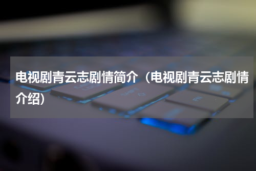 电视剧青云志剧情简介（电视剧青云志剧情介绍）