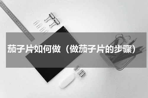 茄子片如何做（做茄子片的步骤）