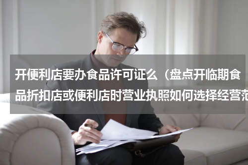 开便利店要办食品许可证么（盘点开临期食品折扣店或便利店时营业执照如何选择经营范围更合适）