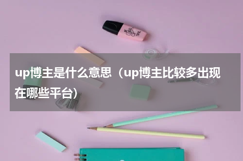 up博主是什么意思（up博主比较多出现在哪些平台）