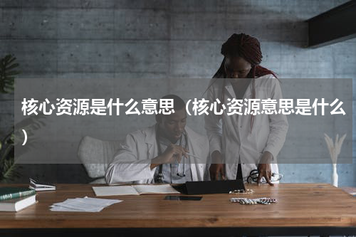 核心资源是什么意思（核心资源意思是什么）