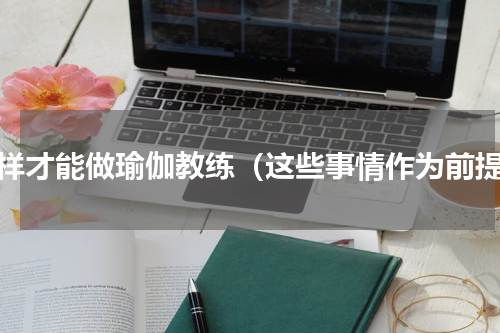 怎样才能做瑜伽教练（这些事情作为前提）
