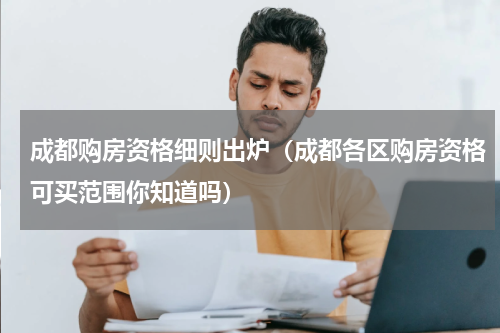 成都购房资格细则出炉（成都各区购房资格可买范围你知道吗）