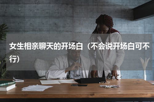 女生相亲聊天的开场白（不会说开场白可不行）