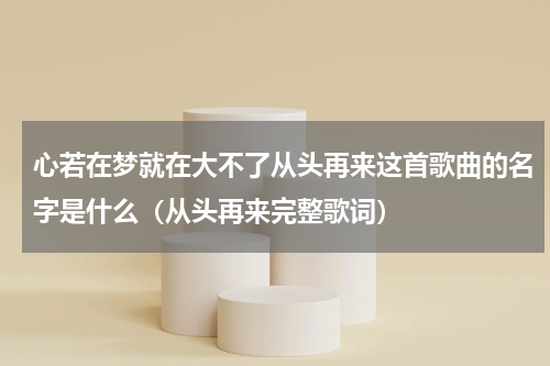 心若在梦就在大不了从头再来这首歌曲的名字是什么（从头再来完整歌词）