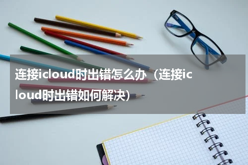 连接icloud时出错怎么办（连接icloud时出错如何解决）