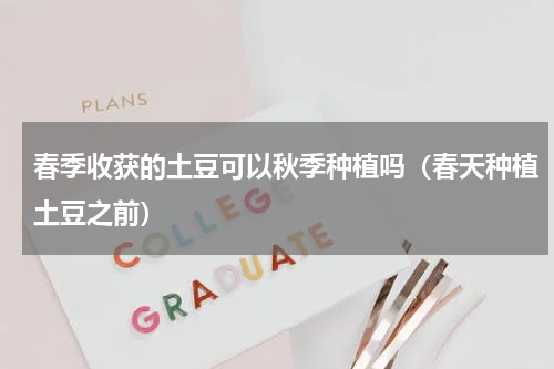 春季收获的土豆可以秋季种植吗（春天种植土豆之前）