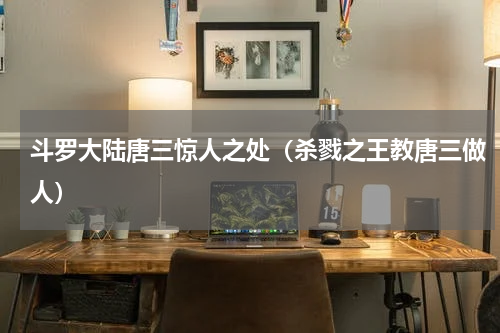 斗罗大陆唐三惊人之处（杀戮之王教唐三做人）