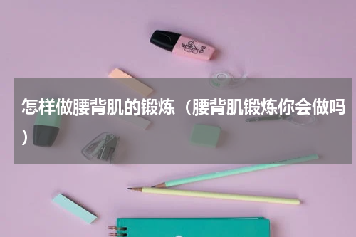怎样做腰背肌的锻炼（腰背肌锻炼你会做吗）