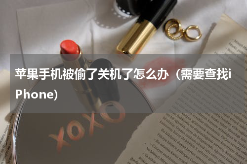 苹果手机被偷了关机了怎么办（需要查找iPhone）