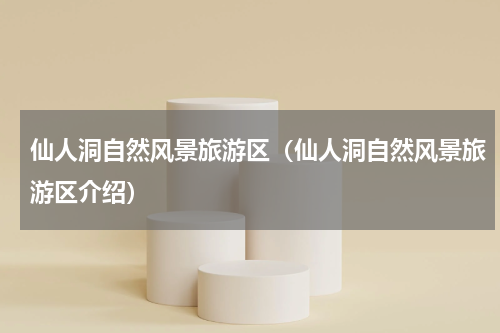 仙人洞自然风景旅游区（仙人洞自然风景旅游区介绍）