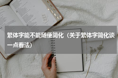 繁体字能不能随便简化（关于繁体字简化谈一点看法）