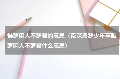 惟梦闲人不梦君的意思（夜深忽梦少年事唯梦闲人不梦君什么意思）