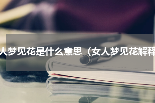 女人梦见花是什么意思（女人梦见花解释）