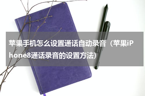 苹果手机怎么设置通话自动录音（苹果iPhone8通话录音的设置方法）