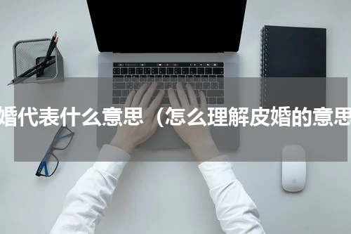 皮婚代表什么意思（怎么理解皮婚的意思）