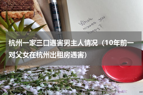 杭州一家三口遇害男主人情况（10年前一对父女在杭州出租房遇害）