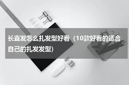 长直发怎么扎发型好看（10款好看的适合自己的扎发发型）