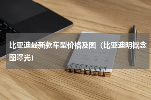 比亚迪最新款车型价格及图（比亚迪明概念图曝光）