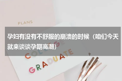 孕妇有没有不舒服的崩溃的时候（咱们今天就来谈谈孕期高潮）