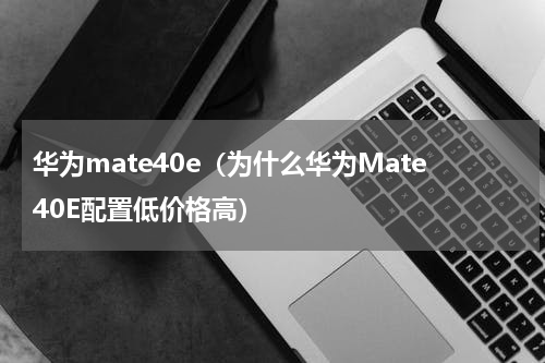 华为mate40e（为什么华为Mate40E配置低价格高）