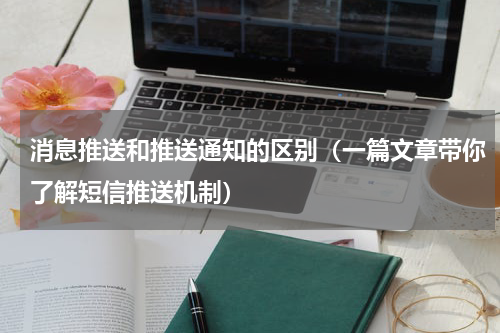 消息推送和推送通知的区别（一篇文章带你了解短信推送机制）