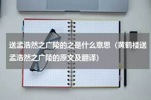 送孟浩然之广陵的之是什么意思（黄鹤楼送孟浩然之广陵的原文及翻译）