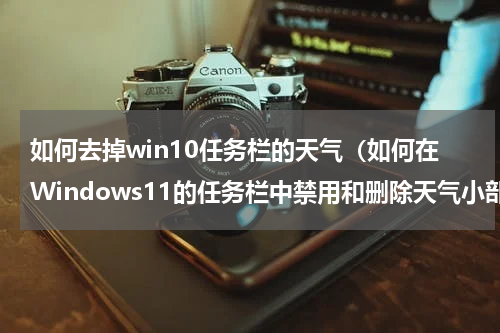 如何去掉win10任务栏的天气（如何在Windows11的任务栏中禁用和删除天气小部件图标）