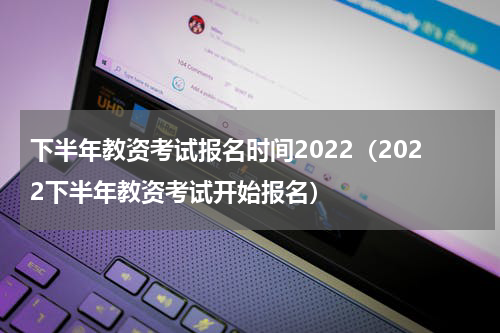 下半年教资考试报名时间2022（2022下半年教资考试开始报名）
