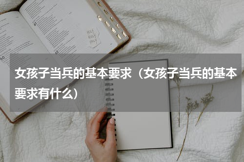 女孩子当兵的基本要求（女孩子当兵的基本要求有什么）