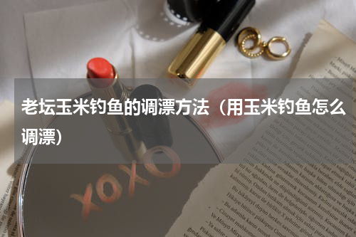 老坛玉米钓鱼的调漂方法（用玉米钓鱼怎么调漂）