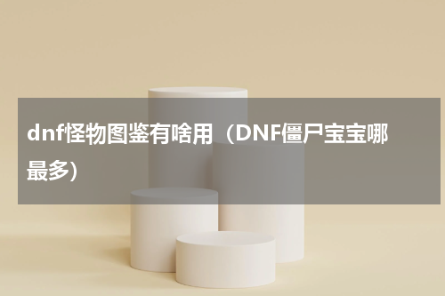 dnf怪物图鉴有啥用（DNF僵尸宝宝哪最多）