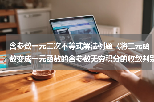 含参数一元二次不等式解法例题（将二元函数变成一元函数的含参数无穷积分的收敛判别法之M判别法）
