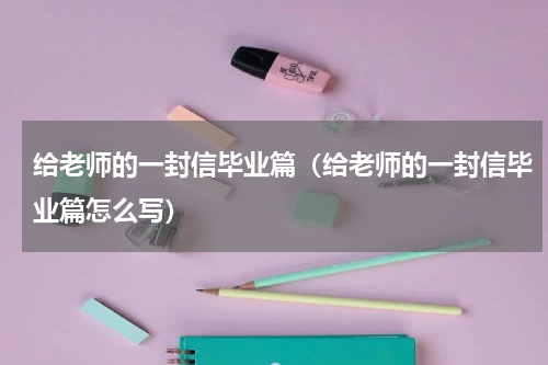 给老师的一封信毕业篇（给老师的一封信毕业篇怎么写）