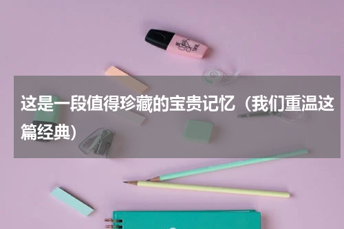 这是一段值得珍藏的宝贵记忆（我们重温这篇经典）