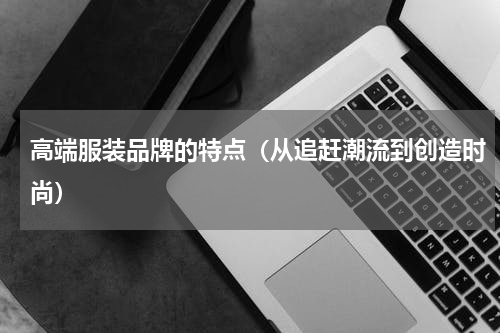 高端服装品牌的特点（从追赶潮流到创造时尚）