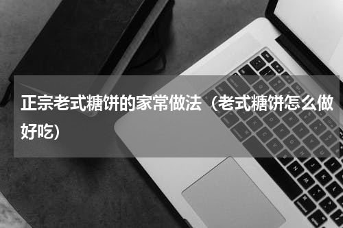 正宗老式糖饼的家常做法（老式糖饼怎么做好吃）