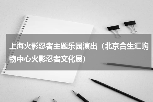 上海火影忍者主题乐园演出（北京合生汇购物中心火影忍者文化展）