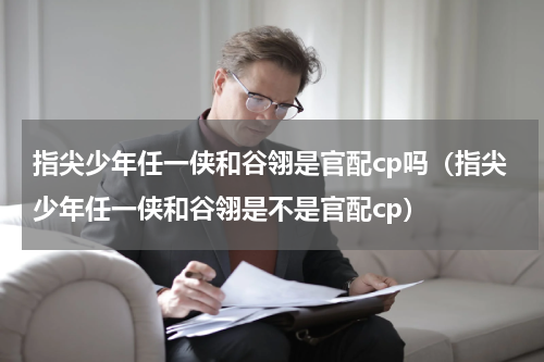 指尖少年任一侠和谷翎是官配cp吗（指尖少年任一侠和谷翎是不是官配cp）