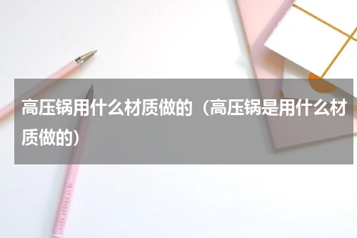 高压锅用什么材质做的（高压锅是用什么材质做的）