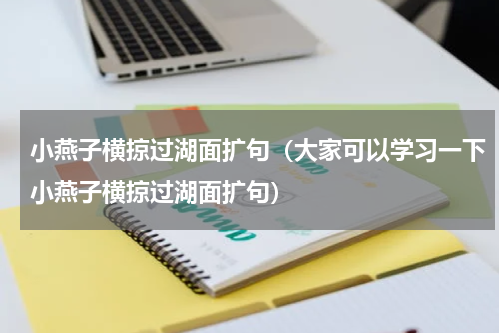 小燕子横掠过湖面扩句（大家可以学习一下小燕子横掠过湖面扩句）