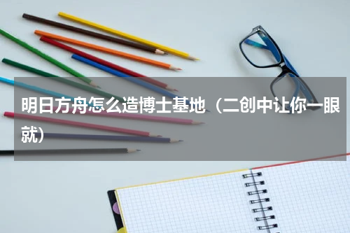 明日方舟怎么造博士基地（二创中让你一眼就）