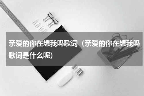 亲爱的你在想我吗歌词（亲爱的你在想我吗歌词是什么呢）
